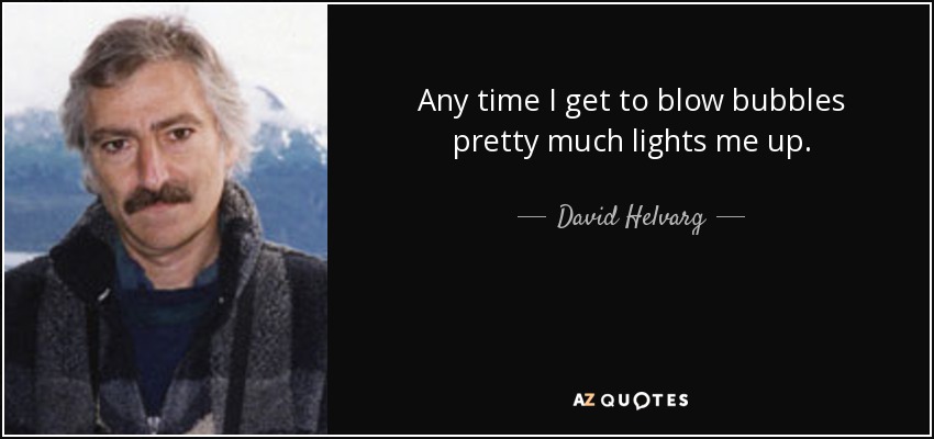 Any time I get to blow bubbles pretty much lights me up. - David Helvarg