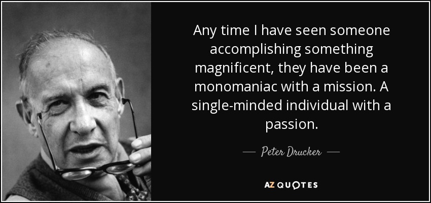 Any time I have seen someone accomplishing something magnificent, they have been a monomaniac with a mission. A single-minded individual with a passion. - Peter Drucker