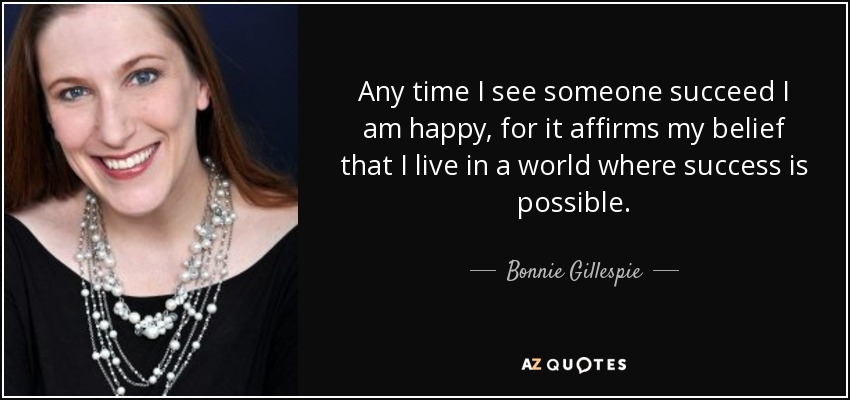 Any time I see someone succeed I am happy, for it affirms my belief that I live in a world where success is possible. - Bonnie Gillespie