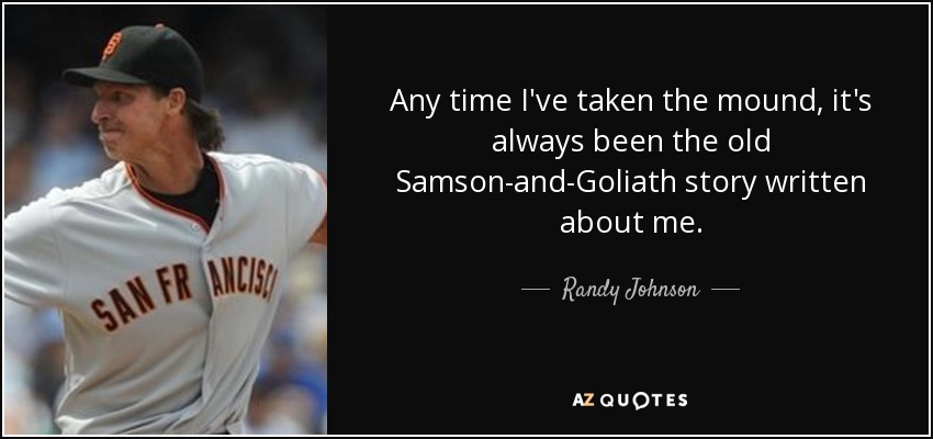 Any time I've taken the mound, it's always been the old Samson-and-Goliath story written about me. - Randy Johnson