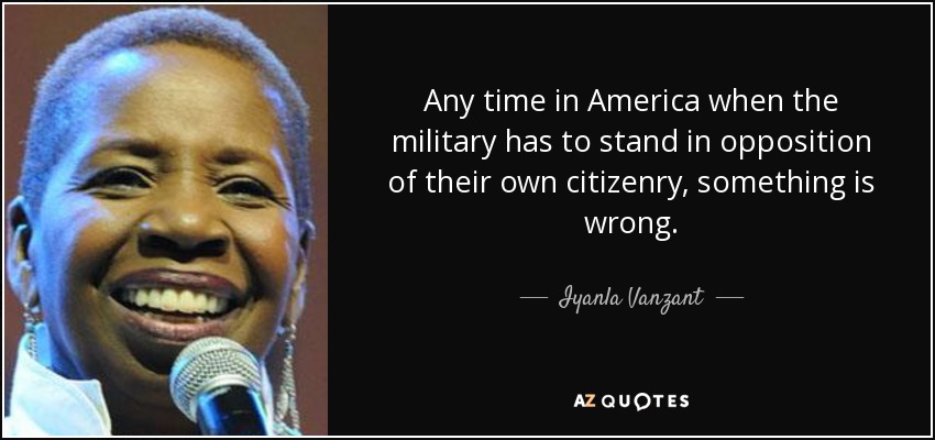 Any time in America when the military has to stand in opposition of their own citizenry, something is wrong. - Iyanla Vanzant