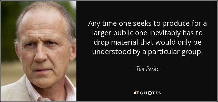 Any time one seeks to produce for a larger public one inevitably has to drop material that would only be understood by a particular group. - Tim Parks