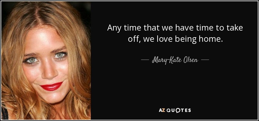 Any time that we have time to take off, we love being home. - Mary-Kate Olsen