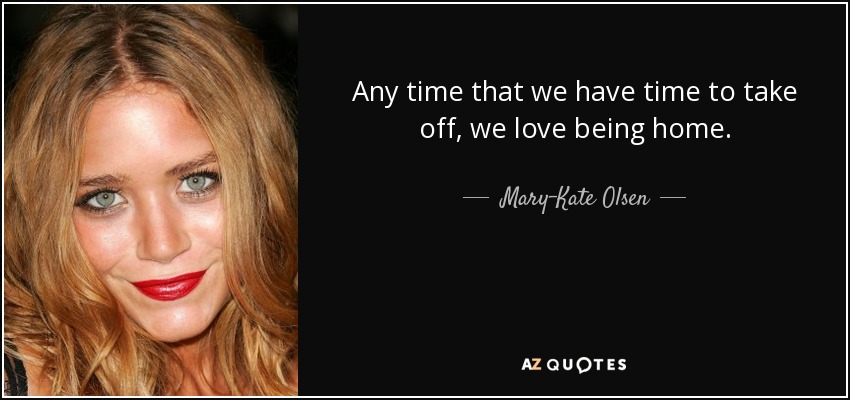 Any time that we have time to take off, we love being home. - Mary-Kate Olsen