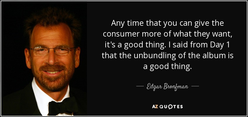 Any time that you can give the consumer more of what they want, it's a good thing. I said from Day 1 that the unbundling of the album is a good thing. - Edgar Bronfman, Jr.