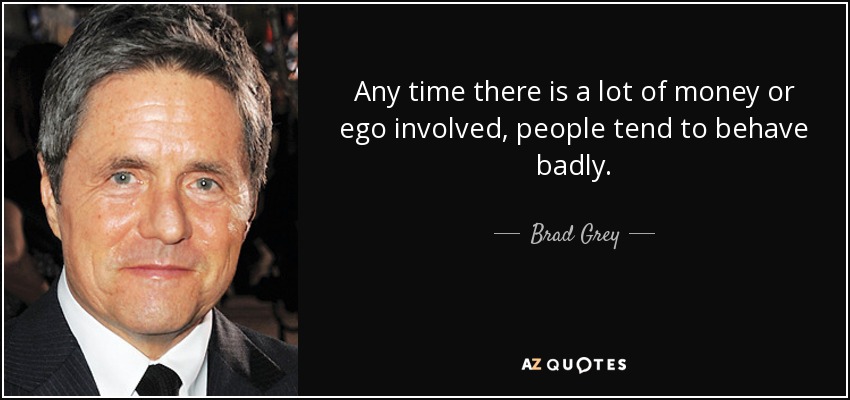 Any time there is a lot of money or ego involved, people tend to behave badly. - Brad Grey