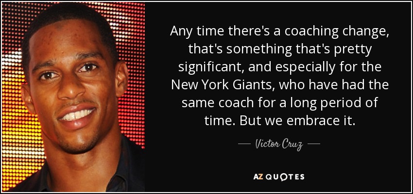 Any time there's a coaching change, that's something that's pretty significant, and especially for the New York Giants, who have had the same coach for a long period of time. But we embrace it. - Victor Cruz
