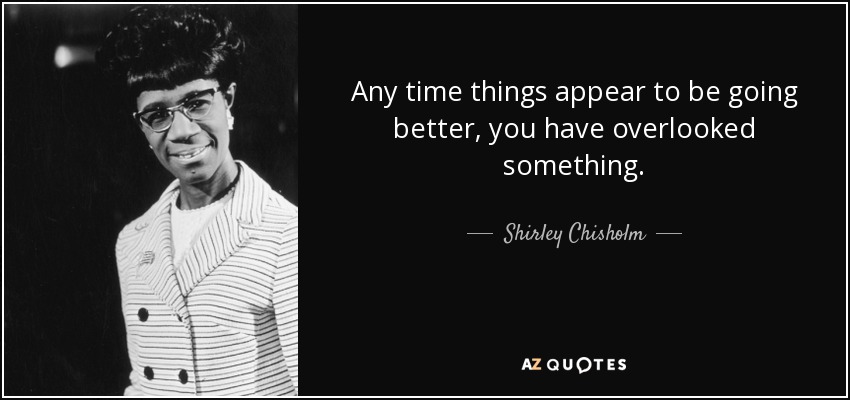 Any time things appear to be going better, you have overlooked something. - Shirley Chisholm