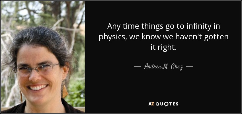 Any time things go to infinity in physics, we know we haven't gotten it right. - Andrea M. Ghez