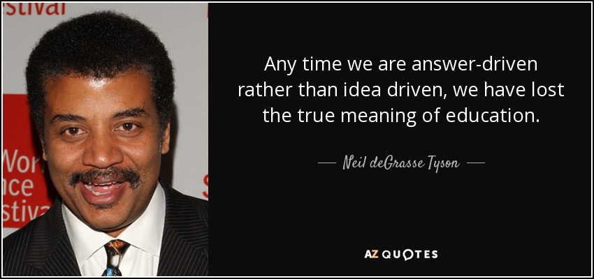 Any time we are answer-driven rather than idea driven, we have lost the true meaning of education. - Neil deGrasse Tyson