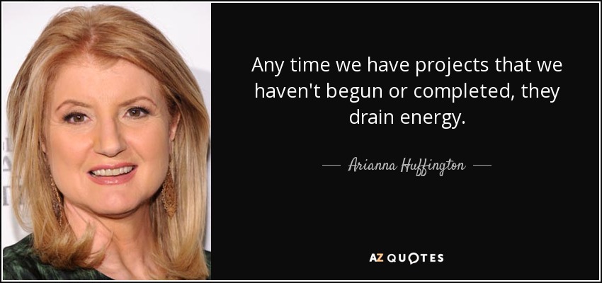 Any time we have projects that we haven't begun or completed, they drain energy. - Arianna Huffington