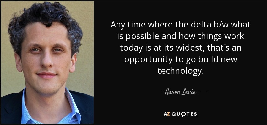 Any time where the delta b/w what is possible and how things work today is at its widest, that's an opportunity to go build new technology. - Aaron Levie