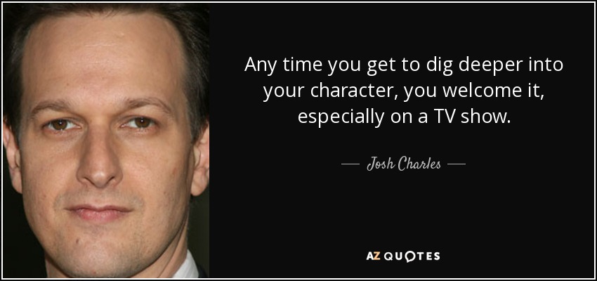 Any time you get to dig deeper into your character, you welcome it, especially on a TV show. - Josh Charles