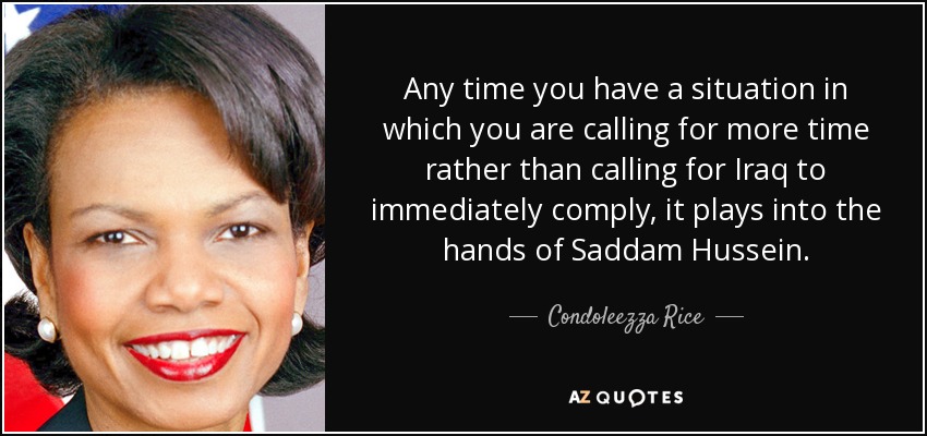 Any time you have a situation in which you are calling for more time rather than calling for Iraq to immediately comply, it plays into the hands of Saddam Hussein. - Condoleezza Rice