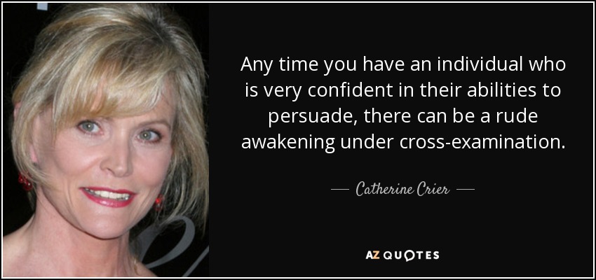 Any time you have an individual who is very confident in their abilities to persuade, there can be a rude awakening under cross-examination. - Catherine Crier