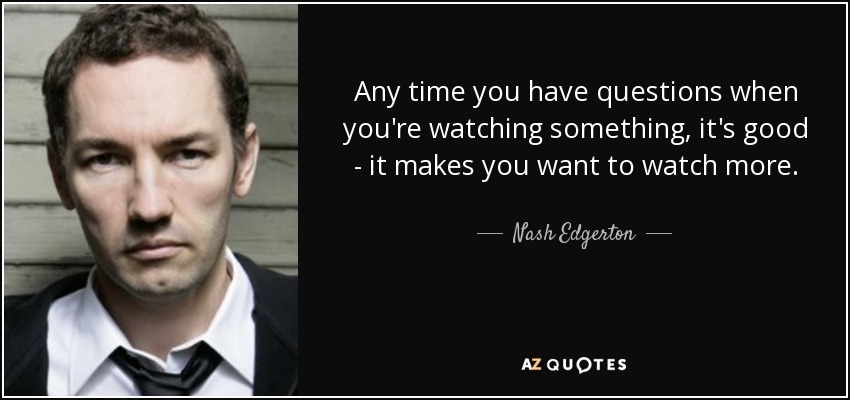 Any time you have questions when you're watching something, it's good - it makes you want to watch more. - Nash Edgerton