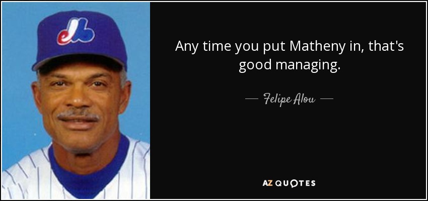 Any time you put Matheny in, that's good managing. - Felipe Alou