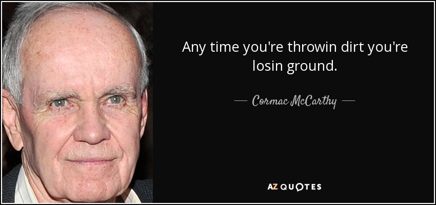 Any time you're throwin dirt you're losin ground. - Cormac McCarthy