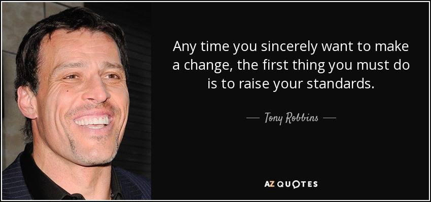 Any time you sincerely want to make a change, the first thing you must do is to raise your standards. - Tony Robbins