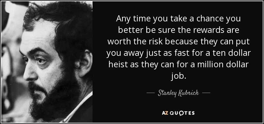 Any time you take a chance you better be sure the rewards are worth the risk because they can put you away just as fast for a ten dollar heist as they can for a million dollar job. - Stanley Kubrick