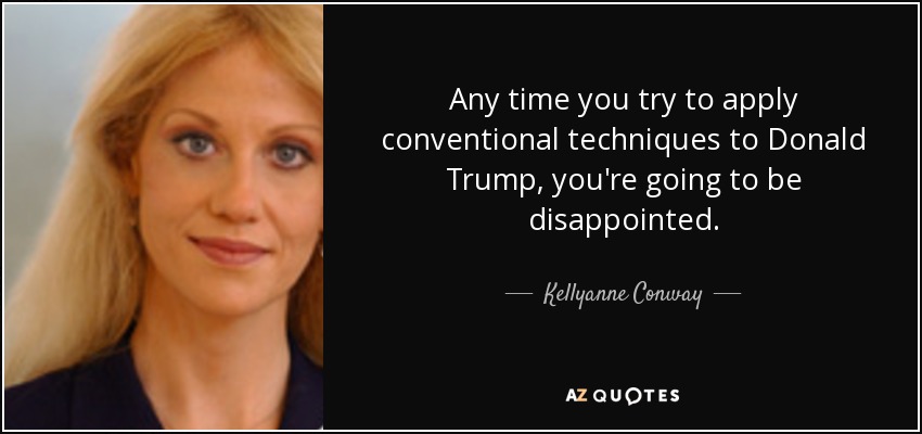 Any time you try to apply conventional techniques to Donald Trump, you're going to be disappointed. - Kellyanne Conway