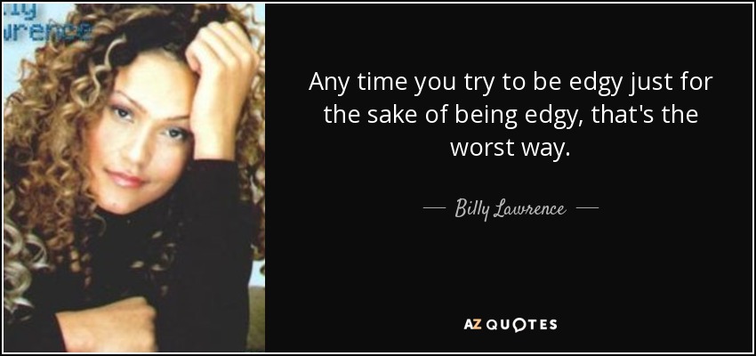Any time you try to be edgy just for the sake of being edgy, that's the worst way. - Billy Lawrence