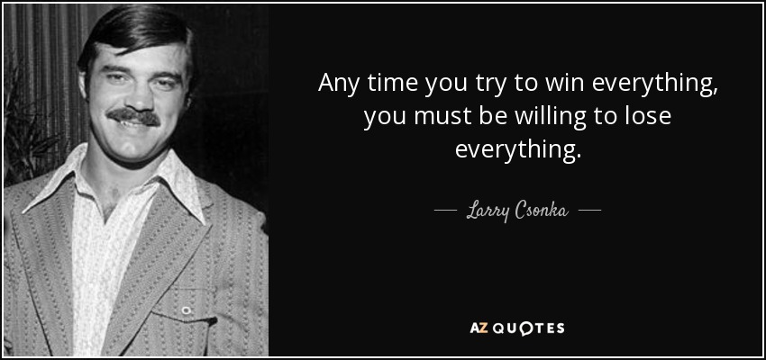 Any time you try to win everything, you must be willing to lose everything. - Larry Csonka