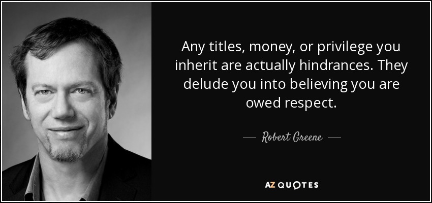 Any titles, money, or privilege you inherit are actually hindrances. They delude you into believing you are owed respect. - Robert Greene