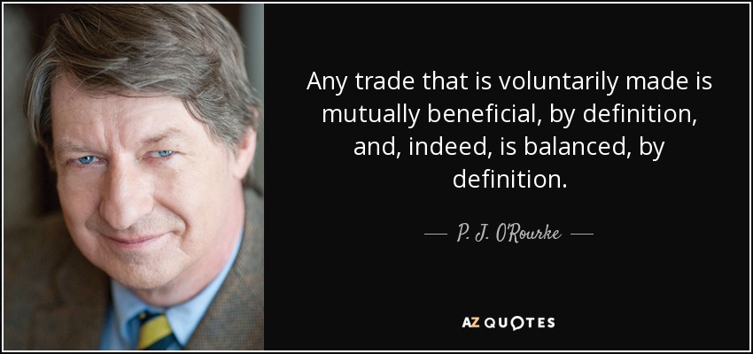 Any trade that is voluntarily made is mutually beneficial, by definition, and, indeed, is balanced, by definition. - P. J. O'Rourke