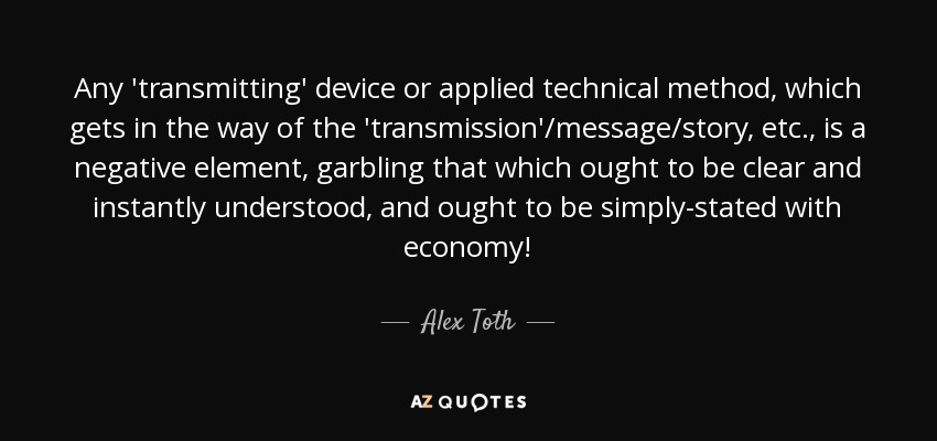 Any 'transmitting' device or applied technical method, which gets in the way of the 'transmission'/message/story, etc., is a negative element, garbling that which ought to be clear and instantly understood, and ought to be simply-stated with economy! - Alex Toth