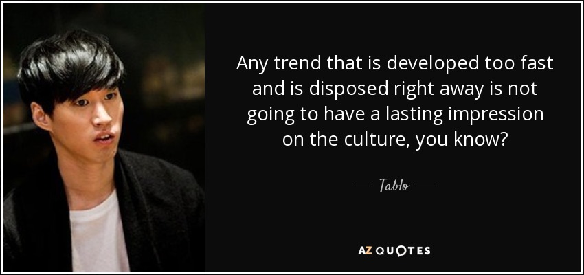 Any trend that is developed too fast and is disposed right away is not going to have a lasting impression on the culture, you know? - Tablo