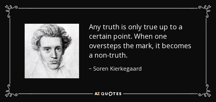 Any truth is only true up to a certain point. When one oversteps the mark, it becomes a non-truth. - Soren Kierkegaard
