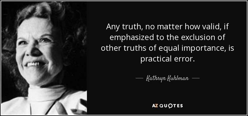 Any truth, no matter how valid, if emphasized to the exclusion of other truths of equal importance, is practical error. - Kathryn Kuhlman