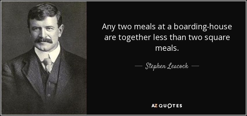 Any two meals at a boarding-house are together less than two square meals. - Stephen Leacock