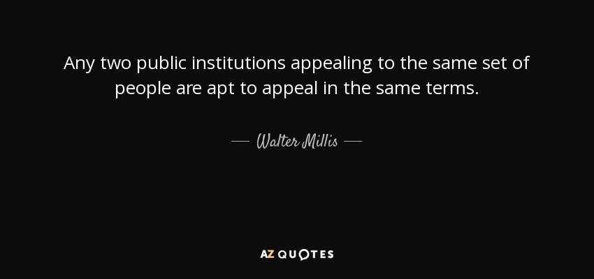 Any two public institutions appealing to the same set of people are apt to appeal in the same terms. - Walter Millis