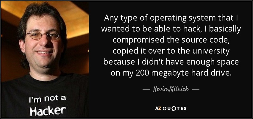 Any type of operating system that I wanted to be able to hack, I basically compromised the source code, copied it over to the university because I didn't have enough space on my 200 megabyte hard drive. - Kevin Mitnick