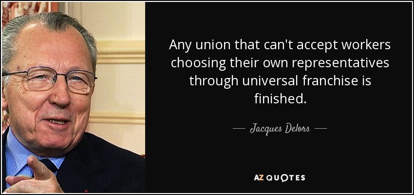 Any union that can't accept workers choosing their own representatives through universal franchise is finished. - Jacques Delors