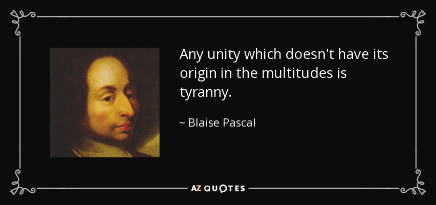 Any unity which doesn't have its origin in the multitudes is tyranny. - Blaise Pascal