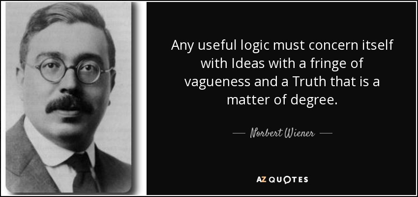 Any useful logic must concern itself with Ideas with a fringe of vagueness and a Truth that is a matter of degree. - Norbert Wiener