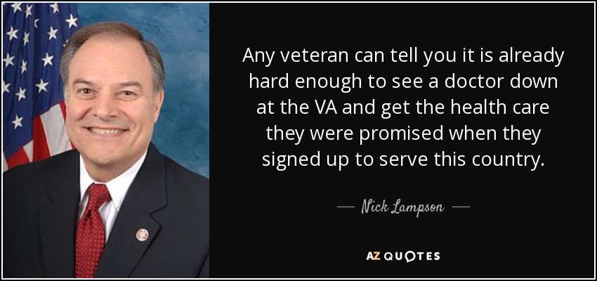 Any veteran can tell you it is already hard enough to see a doctor down at the VA and get the health care they were promised when they signed up to serve this country. - Nick Lampson