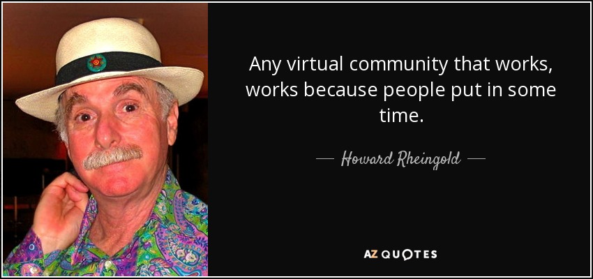 Any virtual community that works, works because people put in some time. - Howard Rheingold