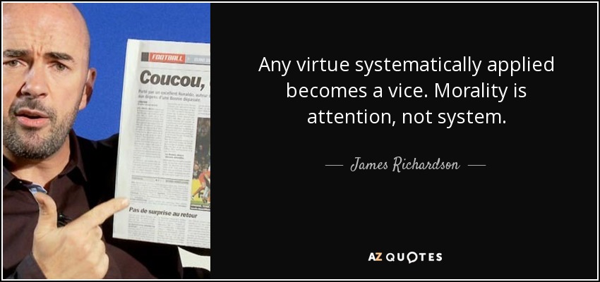 Any virtue systematically applied becomes a vice. Morality is attention, not system. - James Richardson