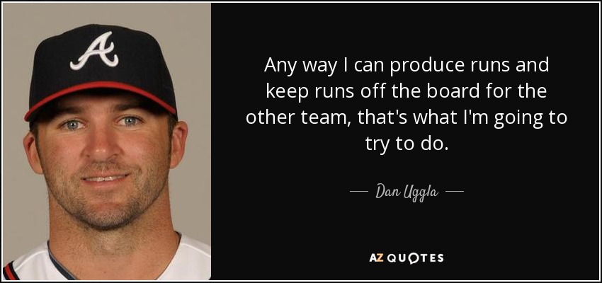 Any way I can produce runs and keep runs off the board for the other team, that's what I'm going to try to do. - Dan Uggla