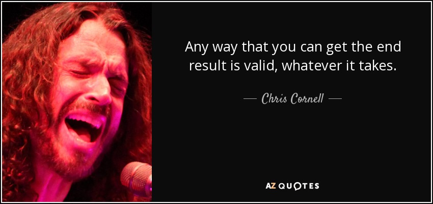 Any way that you can get the end result is valid, whatever it takes. - Chris Cornell