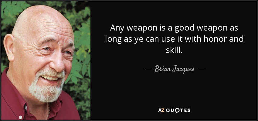 Any weapon is a good weapon as long as ye can use it with honor and skill. - Brian Jacques