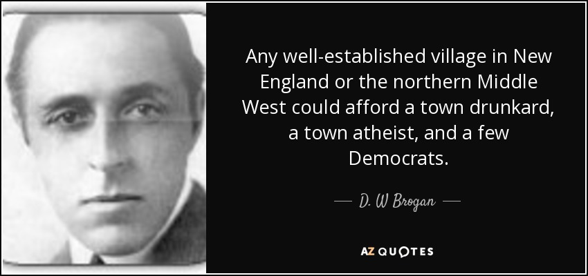 Any well-established village in New England or the northern Middle West could afford a town drunkard, a town atheist, and a few Democrats. - D. W Brogan