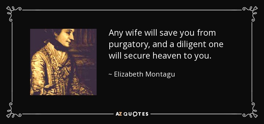 Any wife will save you from purgatory, and a diligent one will secure heaven to you. - Elizabeth Montagu
