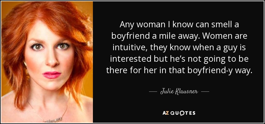 Any woman I know can smell a boyfriend a mile away. Women are intuitive, they know when a guy is interested but he’s not going to be there for her in that boyfriend-y way. - Julie Klausner