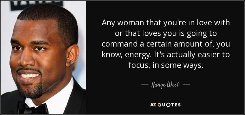 Any woman that you're in love with or that loves you is going to command a certain amount of, you know, energy. It's actually easier to focus, in some ways. - Kanye West