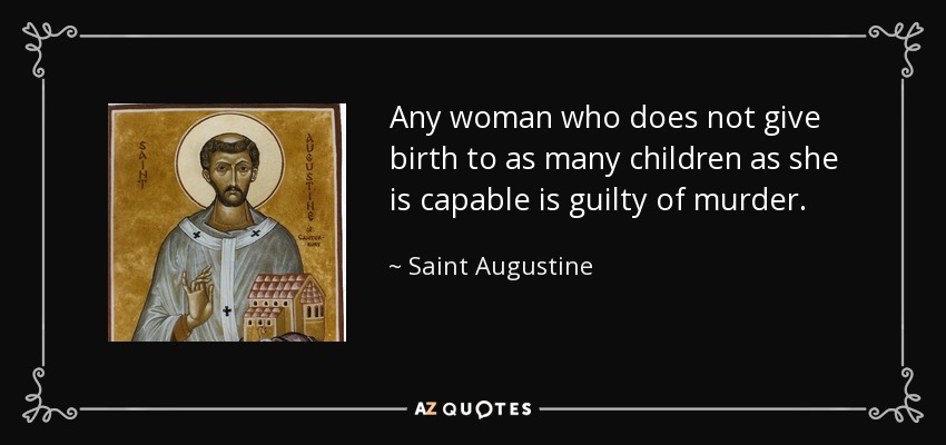 Any woman who does not give birth to as many children as she is capable is guilty of murder. - Saint Augustine